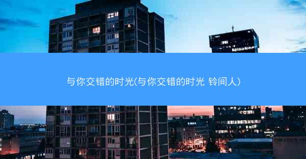 与你交错的时光(与你交错的时光 铃间人)