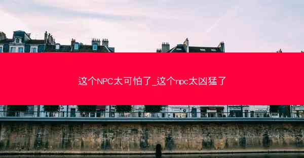 这个NPC太可怕了_这个npc太凶猛了