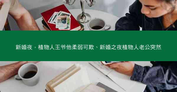 新婚夜，植物人王爷他柔弱可欺、新婚之夜植物人老公突然