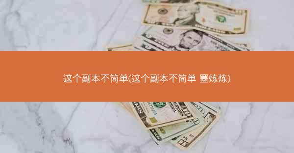 这个副本不简单(这个副本不简单 墨炼炼)