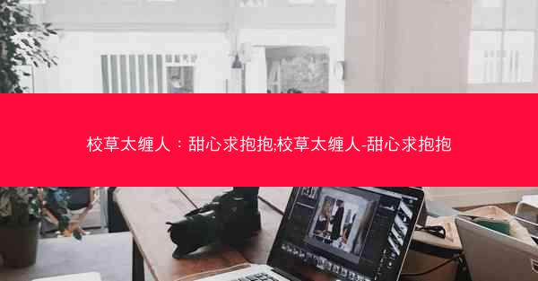 校草太缠人：甜心求抱抱;校草太缠人-甜心求抱抱