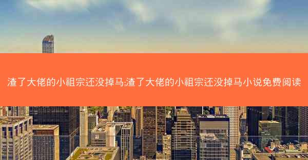渣了大佬的小祖宗还没掉马;渣了大佬的小祖宗还没掉马小说免费阅读