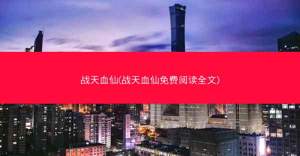 战天血仙(战天血仙免费阅读全文)