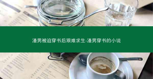渣男被迫穿书后艰难求生-渣男穿书的小说