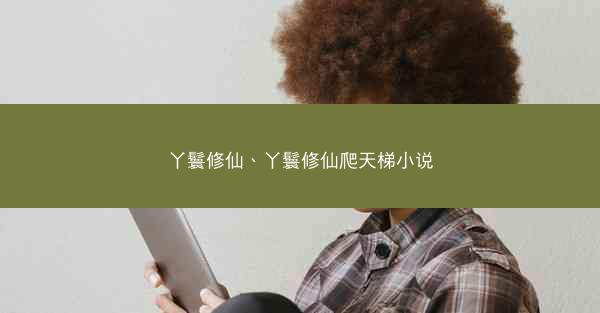 丫鬟修仙、丫鬟修仙爬天梯小说