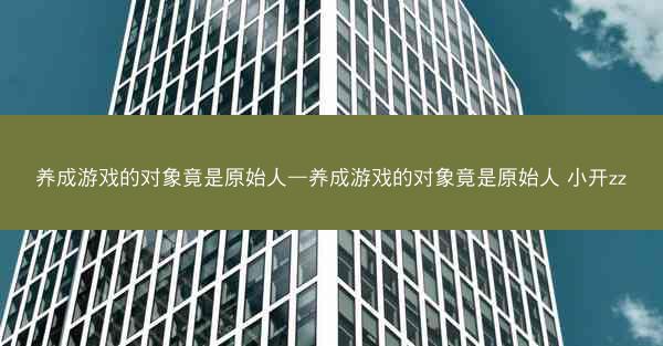 养成游戏的对象竟是原始人—养成游戏的对象竟是原始人 小开zz