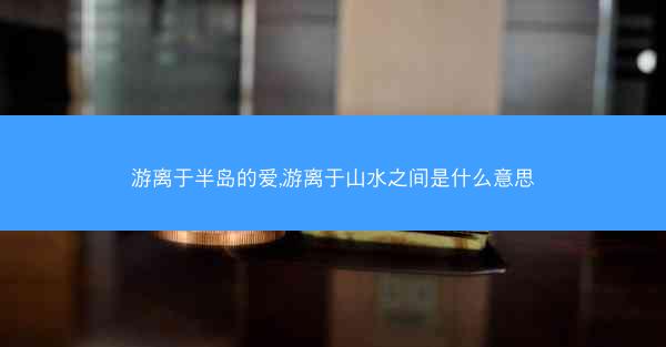 游离于半岛的爱,游离于山水之间是什么意思