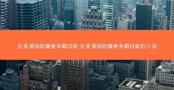 在美漫抽取魔兽争霸技能-在美漫抽取魔兽争霸技能的小说