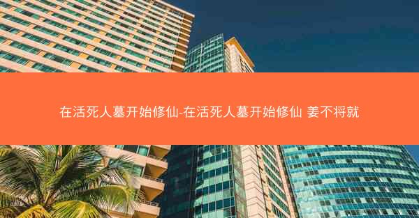 在活死人墓开始修仙-在活死人墓开始修仙 姜不将就