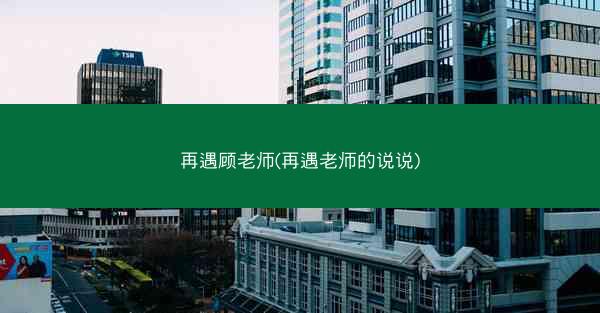 再遇顾老师(再遇老师的说说)