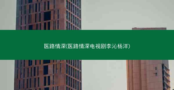 医路情深(医路情深电视剧李沁杨洋)