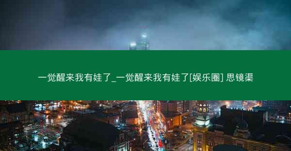 一觉醒来我有娃了_一觉醒来我有娃了[娱乐圈] 思镜渠