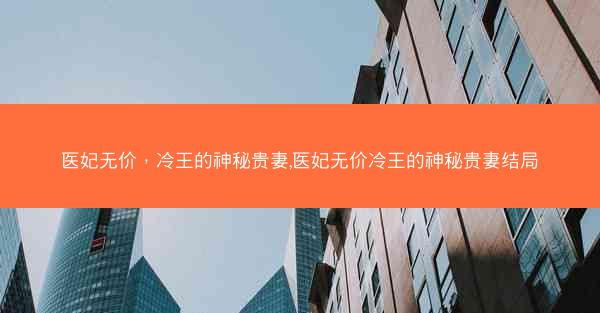 医妃无价，冷王的神秘贵妻,医妃无价冷王的神秘贵妻结局