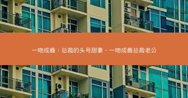 一吻成瘾：总裁的头号甜妻、一吻成瘾总裁老公