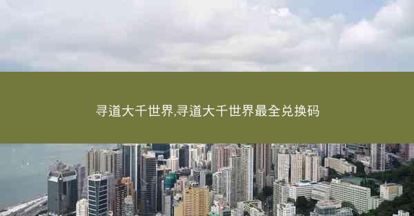 寻道大千世界,寻道大千世界最全兑换码