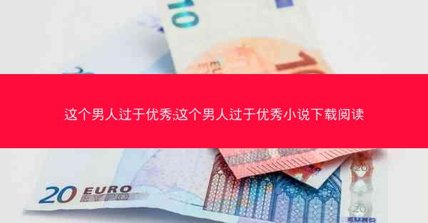 这个男人过于优秀;这个男人过于优秀小说下载阅读