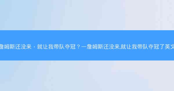 詹姆斯还没来，就让我带队夺冠？—詹姆斯还没来,就让我带队夺冠了英文