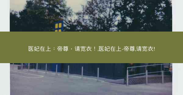 医妃在上：帝尊，请宽衣！,医妃在上-帝尊,请宽衣!