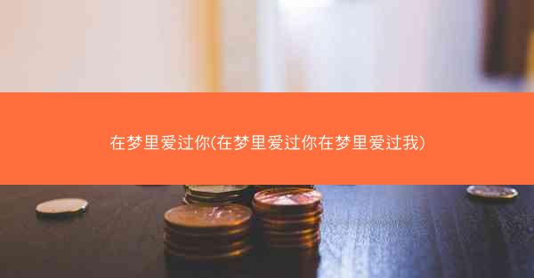 在梦里爱过你(在梦里爱过你在梦里爱过我)
