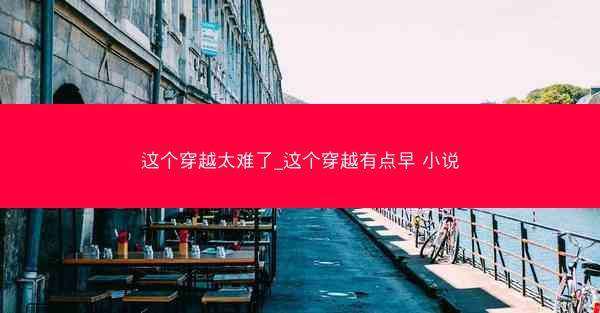 这个穿越太难了_这个穿越有点早 小说