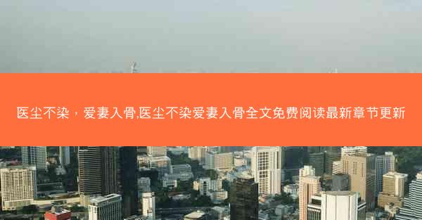 医尘不染，爱妻入骨,医尘不染爱妻入骨全文免费阅读最新章节更新