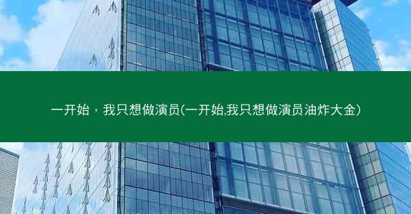 一开始，我只想做演员(一开始,我只想做演员油炸大金)