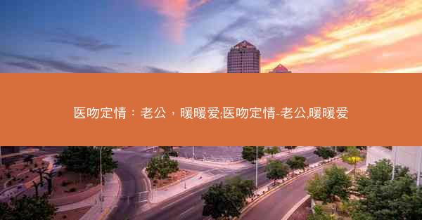 医吻定情：老公，暖暖爱;医吻定情-老公,暖暖爱