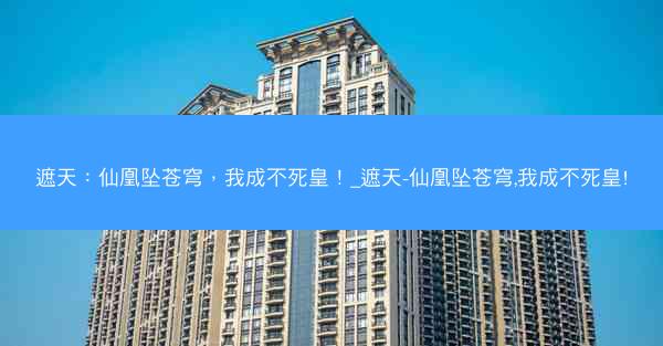 遮天：仙凰坠苍穹，我成不死皇！_遮天-仙凰坠苍穹,我成不死皇!