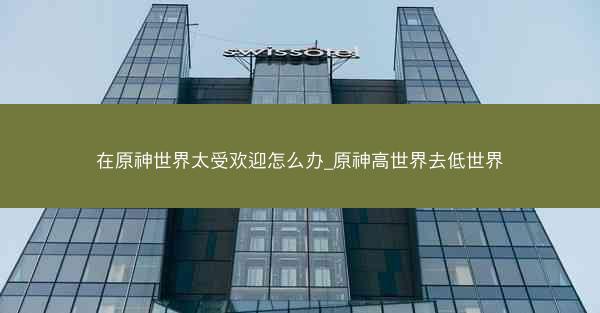在原神世界太受欢迎怎么办_原神高世界去低世界