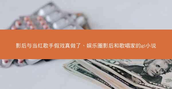 影后与当红歌手假戏真做了、娱乐圈影后和歌唱家的gl小说