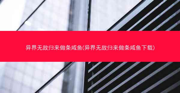 异界无敌归来做条咸鱼(异界无敌归来做条咸鱼下载)
