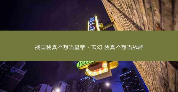 战国我真不想当皇帝、玄幻-我真不想当战神