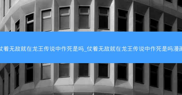 仗着无敌就在龙王传说中作死是吗_仗着无敌就在龙王传说中作死是吗漫画