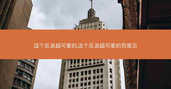 这个反派超可爱的,这个反派超可爱的百度云