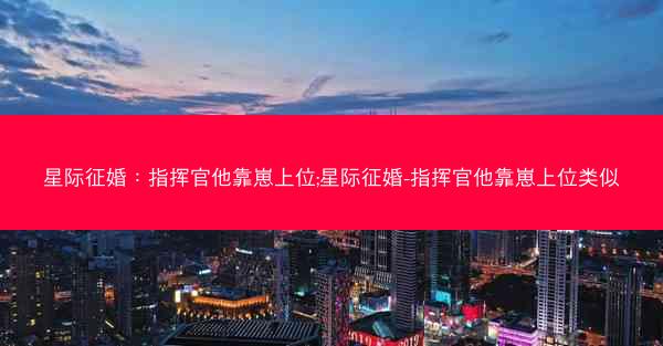 星际征婚：指挥官他靠崽上位;星际征婚-指挥官他靠崽上位类似