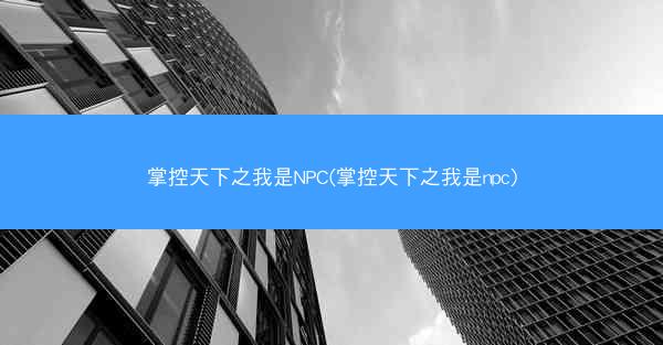 掌控天下之我是NPC(掌控天下之我是npc)