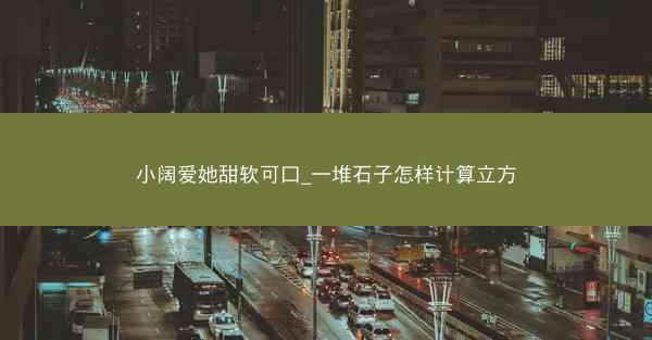 小阔爱她甜软可口_一堆石子怎样计算立方 小阔爱她甜软可口_一堆石子怎样计算立方