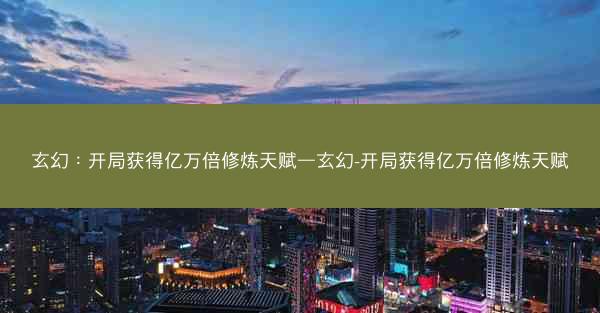 玄幻：开局获得亿万倍修炼天赋—玄幻-开局获得亿万倍修炼天赋