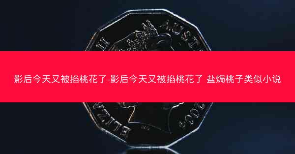 影后今天又被掐桃花了-影后今天又被掐桃花了 盐焗桃子类似小说