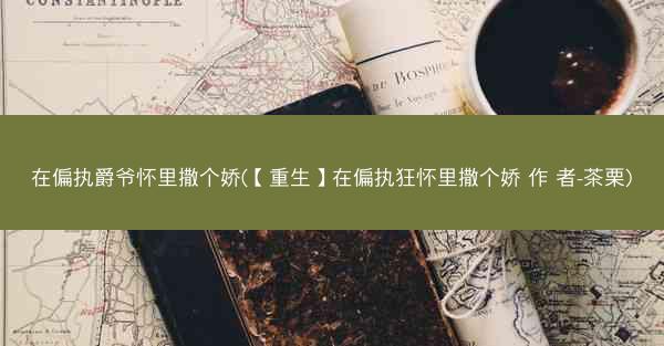 在偏执爵爷怀里撒个娇(【重生】在偏执狂怀里撒个娇 作 者-茶栗)
