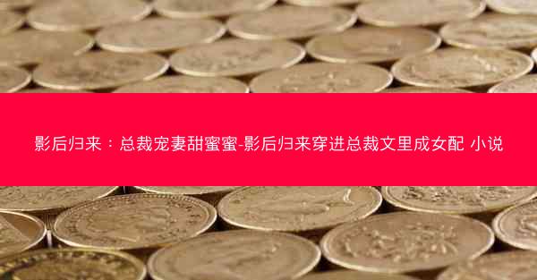 影后归来：总裁宠妻甜蜜蜜-影后归来穿进总裁文里成女配 小说