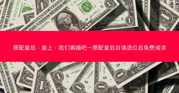 原配皇后：皇上，我们离婚吧—原配皇后自请退位后免费阅读