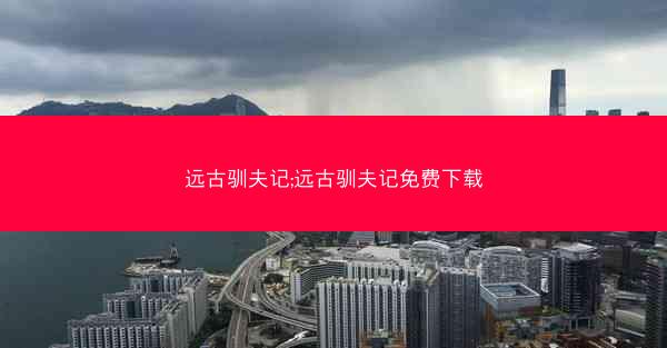 远古驯夫记;远古驯夫记免费下载