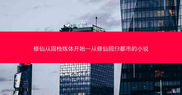 修仙从回档炼体开始—从修仙回归都市的小说