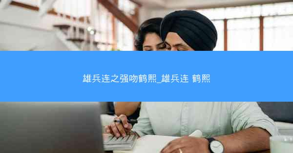 雄兵连之强吻鹤熙_雄兵连 鹤熙