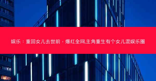 娱乐：重回女儿去世前，爆红全网,主角重生有个女儿混娱乐圈