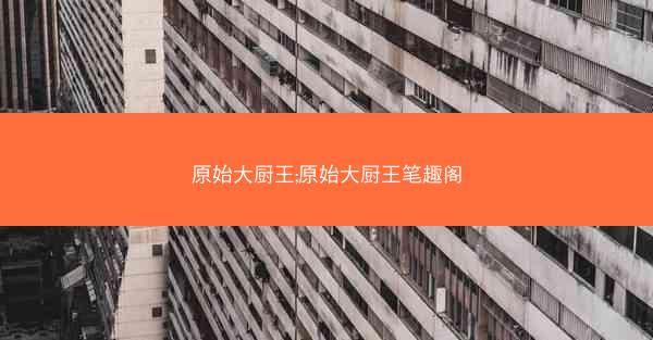 原始大厨王;原始大厨王笔趣阁