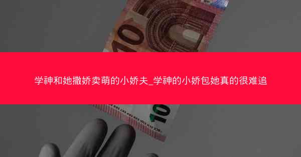 学神和她撒娇卖萌的小娇夫_学神的小娇包她真的很难追