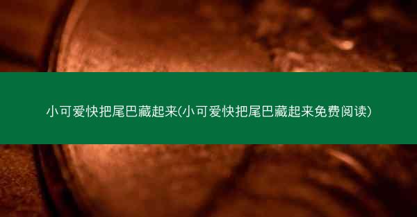 小可爱快把尾巴藏起来(小可爱快把尾巴藏起来免费阅读)
