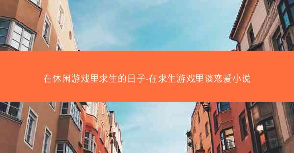 在休闲游戏里求生的日子-在求生游戏里谈恋爱小说